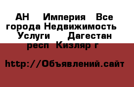 АН    Империя - Все города Недвижимость » Услуги   . Дагестан респ.,Кизляр г.